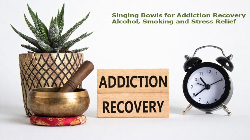 Singing Bowls and Addiction Recovery: Alcohol, Smoking, Drugs, Anxiety and Depression