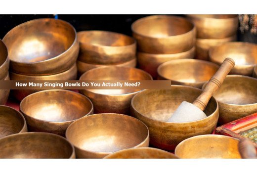 How Many Singing Bowls Do You Actually Need?
