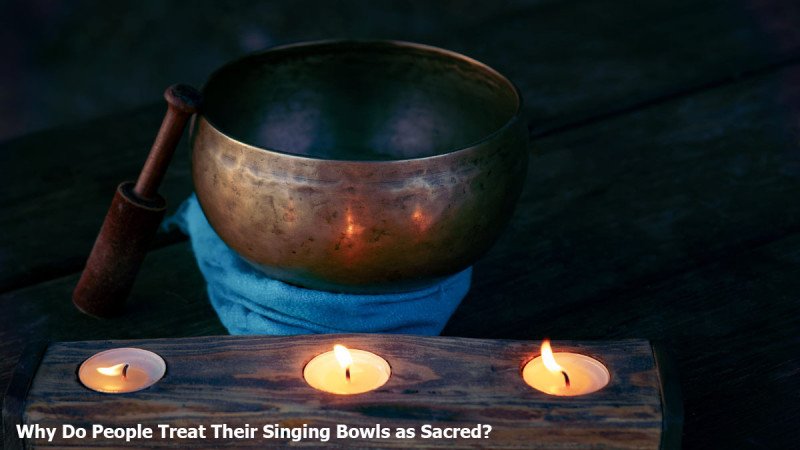 Why Do People Treat Their Singing Bowls as Sacred?